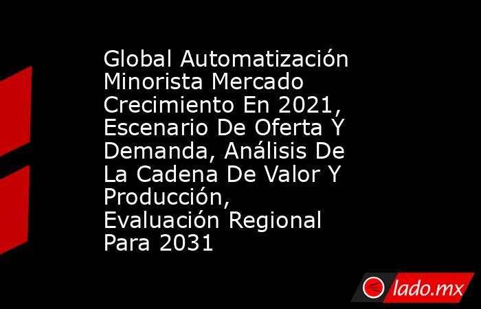 Global Automatización Minorista Mercado Crecimiento En 2021, Escenario De Oferta Y Demanda, Análisis De La Cadena De Valor Y Producción, Evaluación Regional Para 2031. Noticias en tiempo real