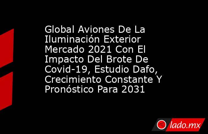 Global Aviones De La Iluminación Exterior Mercado 2021 Con El Impacto Del Brote De Covid-19, Estudio Dafo, Crecimiento Constante Y Pronóstico Para 2031. Noticias en tiempo real