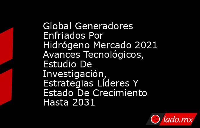 Global Generadores Enfriados Por Hidrógeno Mercado 2021 Avances Tecnológicos, Estudio De Investigación, Estrategias Líderes Y Estado De Crecimiento Hasta 2031. Noticias en tiempo real