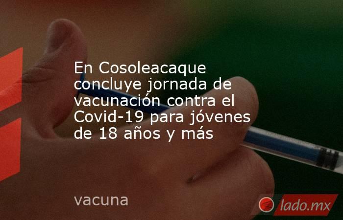 En Cosoleacaque concluye jornada de vacunación contra el Covid-19 para jóvenes de 18 años y más. Noticias en tiempo real