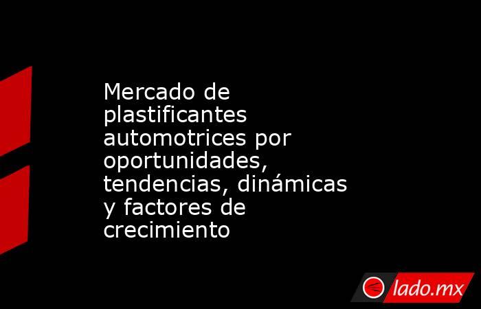 Mercado de plastificantes automotrices por oportunidades, tendencias, dinámicas y factores de crecimiento. Noticias en tiempo real