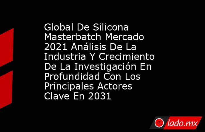 Global De Silicona Masterbatch Mercado 2021 Análisis De La Industria Y Crecimiento De La Investigación En Profundidad Con Los Principales Actores Clave En 2031. Noticias en tiempo real