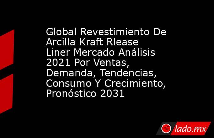 Global Revestimiento De Arcilla Kraft Rlease Liner Mercado Análisis 2021 Por Ventas, Demanda, Tendencias, Consumo Y Crecimiento, Pronóstico 2031. Noticias en tiempo real