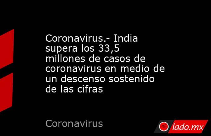 Coronavirus.- India supera los 33,5 millones de casos de coronavirus en medio de un descenso sostenido de las cifras. Noticias en tiempo real