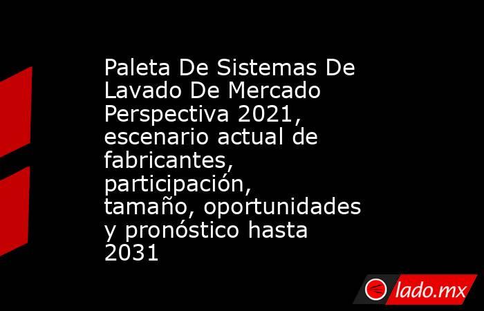 Paleta De Sistemas De Lavado De Mercado Perspectiva 2021, escenario actual de fabricantes, participación, tamaño, oportunidades y pronóstico hasta 2031. Noticias en tiempo real