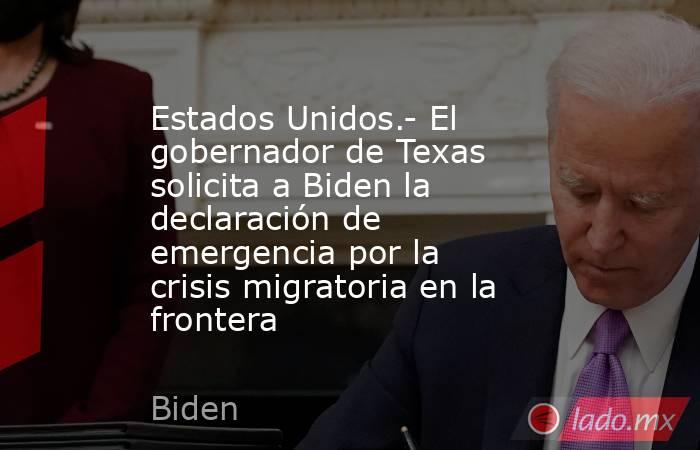 Estados Unidos.- El gobernador de Texas solicita a Biden la declaración de emergencia por la crisis migratoria en la frontera. Noticias en tiempo real