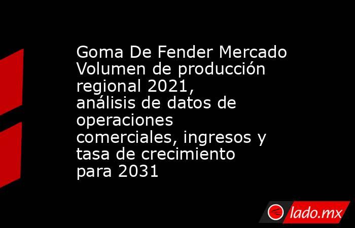 Goma De Fender Mercado Volumen de producción regional 2021, análisis de datos de operaciones comerciales, ingresos y tasa de crecimiento para 2031. Noticias en tiempo real