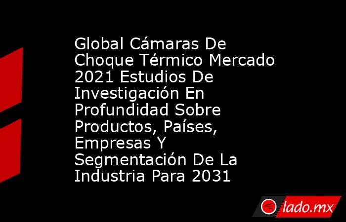 Global Cámaras De Choque Térmico Mercado 2021 Estudios De Investigación En Profundidad Sobre Productos, Países, Empresas Y Segmentación De La Industria Para 2031. Noticias en tiempo real