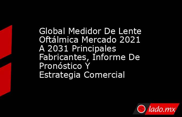 Global Medidor De Lente Oftálmica Mercado 2021 A 2031 Principales Fabricantes, Informe De Pronóstico Y Estrategia Comercial. Noticias en tiempo real