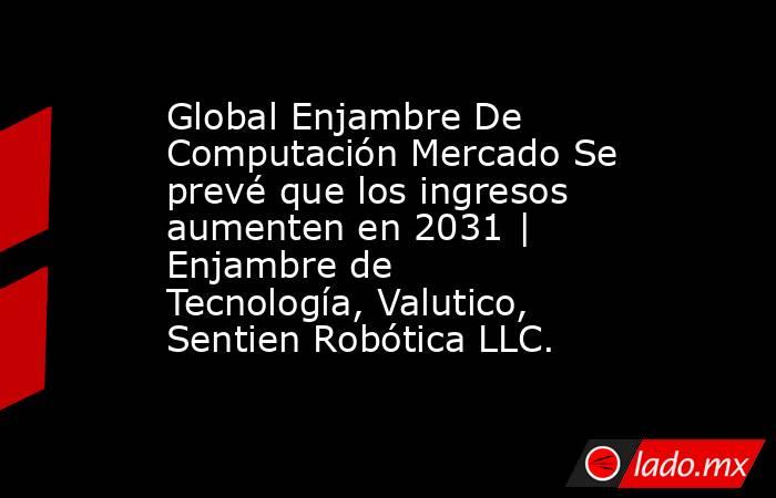 Global Enjambre De Computación Mercado Se prevé que los ingresos aumenten en 2031 | Enjambre de Tecnología, Valutico, Sentien Robótica LLC.. Noticias en tiempo real