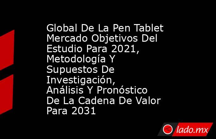 Global De La Pen Tablet Mercado Objetivos Del Estudio Para 2021, Metodología Y Supuestos De Investigación, Análisis Y Pronóstico De La Cadena De Valor Para 2031. Noticias en tiempo real