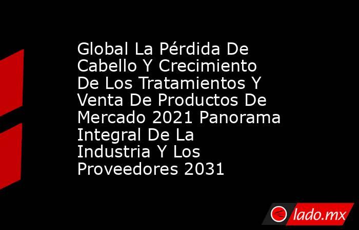 Global La Pérdida De Cabello Y Crecimiento De Los Tratamientos Y Venta De Productos De Mercado 2021 Panorama Integral De La Industria Y Los Proveedores 2031. Noticias en tiempo real