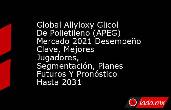 Global Allyloxy Glicol De Polietileno (APEG) Mercado 2021 Desempeño Clave, Mejores Jugadores, Segmentación, Planes Futuros Y Pronóstico Hasta 2031. Noticias en tiempo real