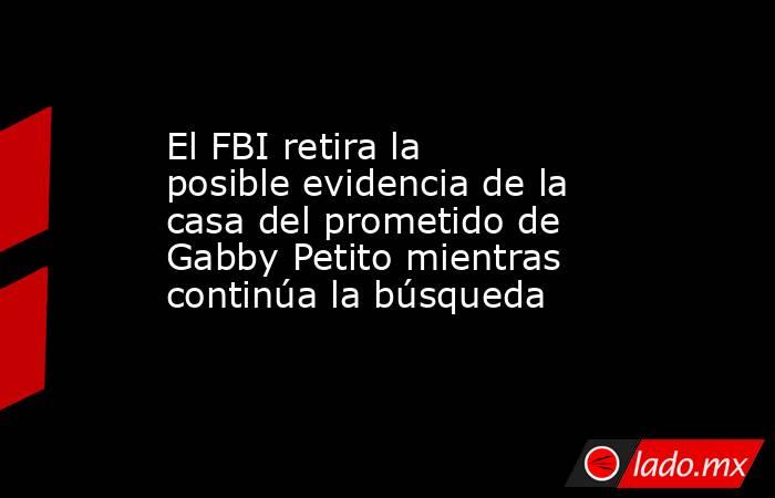 El FBI retira la posible evidencia de la casa del prometido de Gabby Petito mientras continúa la búsqueda. Noticias en tiempo real