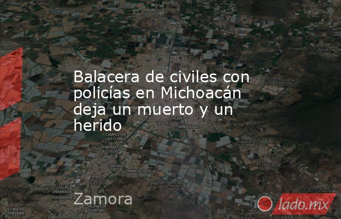 Balacera de civiles con policías en Michoacán deja un muerto y un herido. Noticias en tiempo real