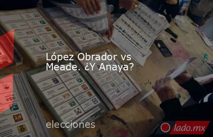 López Obrador vs Meade. ¿Y Anaya?. Noticias en tiempo real