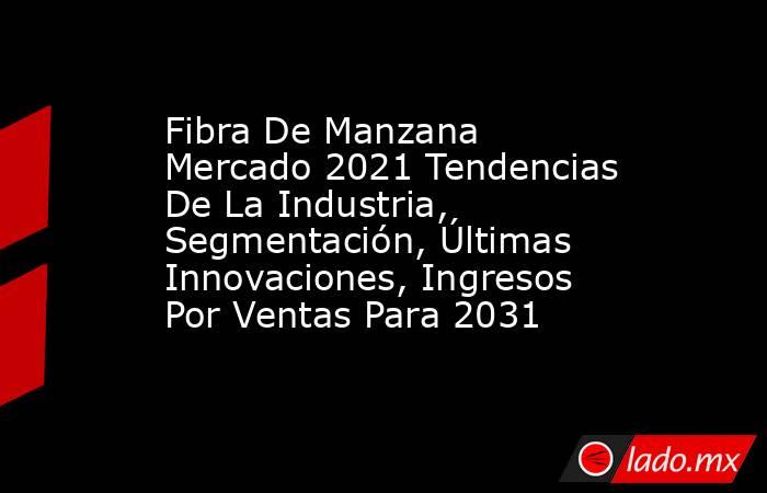 Fibra De Manzana Mercado 2021 Tendencias De La Industria, Segmentación, Últimas Innovaciones, Ingresos Por Ventas Para 2031. Noticias en tiempo real