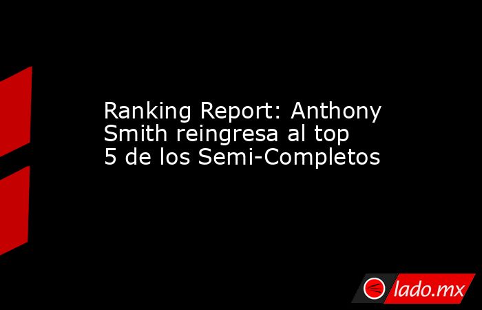 Ranking Report: Anthony Smith reingresa al top 5 de los Semi-Completos. Noticias en tiempo real