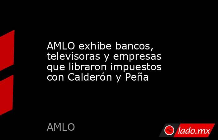 AMLO exhibe bancos, televisoras y empresas que libraron impuestos con Calderón y Peña. Noticias en tiempo real