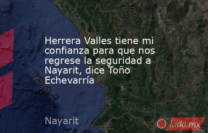 Herrera Valles tiene mi confianza para que nos regrese la seguridad a Nayarit, dice Toño Echevarría. Noticias en tiempo real