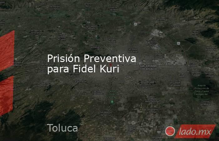 Prisión Preventiva para Fidel Kuri. Noticias en tiempo real