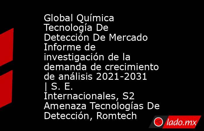 Global Química Tecnología De Detección De Mercado Informe de investigación de la demanda de crecimiento de análisis 2021-2031 | S. E. Internacionales, S2 Amenaza Tecnologías De Detección, Romtech. Noticias en tiempo real