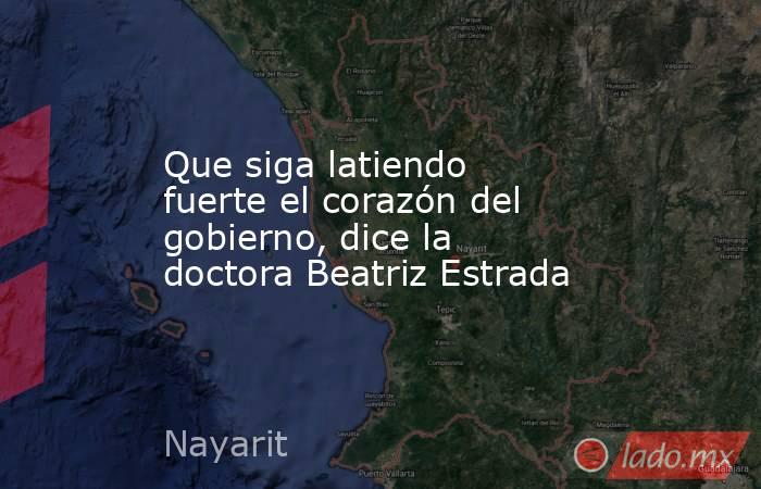 Que siga latiendo fuerte el corazón del gobierno, dice la doctora Beatriz Estrada. Noticias en tiempo real