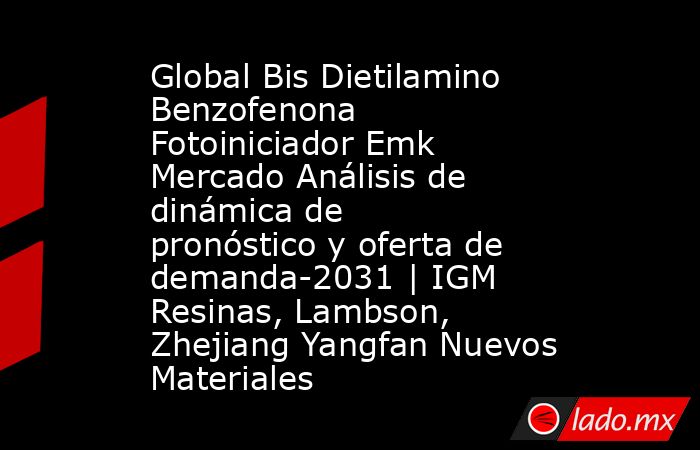 Global Bis Dietilamino Benzofenona Fotoiniciador Emk Mercado Análisis de dinámica de pronóstico y oferta de demanda-2031 | IGM Resinas, Lambson, Zhejiang Yangfan Nuevos Materiales. Noticias en tiempo real