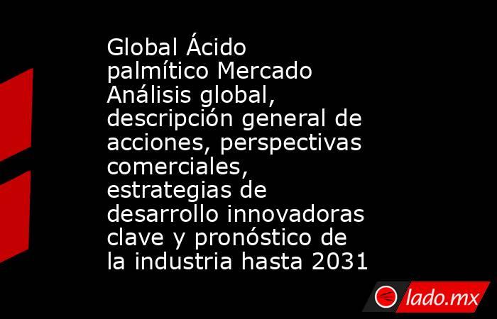 Global Ácido palmítico Mercado Análisis global, descripción general de acciones, perspectivas comerciales, estrategias de desarrollo innovadoras clave y pronóstico de la industria hasta 2031. Noticias en tiempo real