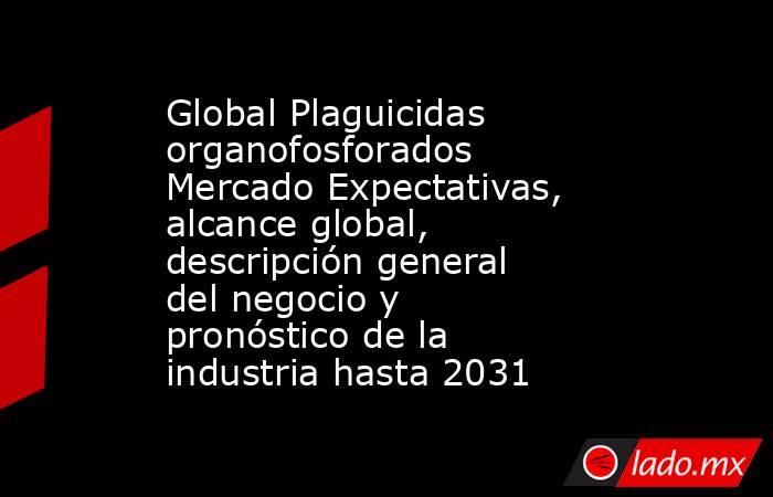 Global Plaguicidas organofosforados Mercado Expectativas, alcance global, descripción general del negocio y pronóstico de la industria hasta 2031. Noticias en tiempo real