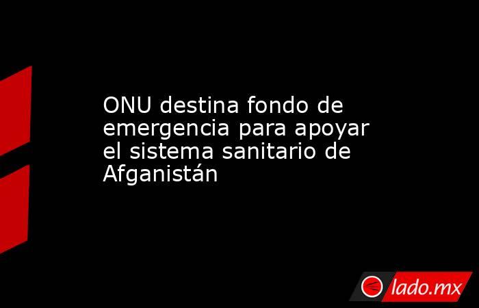 ONU destina fondo de emergencia para apoyar el sistema sanitario de Afganistán. Noticias en tiempo real