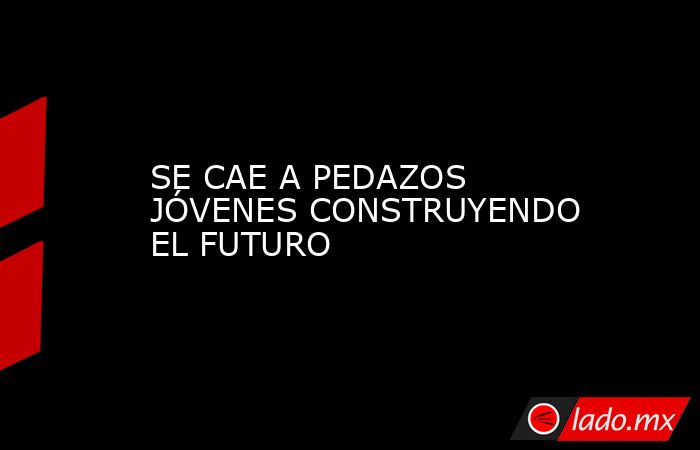 SE CAE A PEDAZOS JÓVENES CONSTRUYENDO EL FUTURO. Noticias en tiempo real