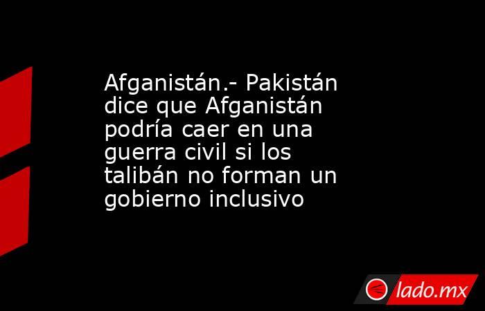 Afganistán.- Pakistán dice que Afganistán podría caer en una guerra civil si los talibán no forman un gobierno inclusivo. Noticias en tiempo real