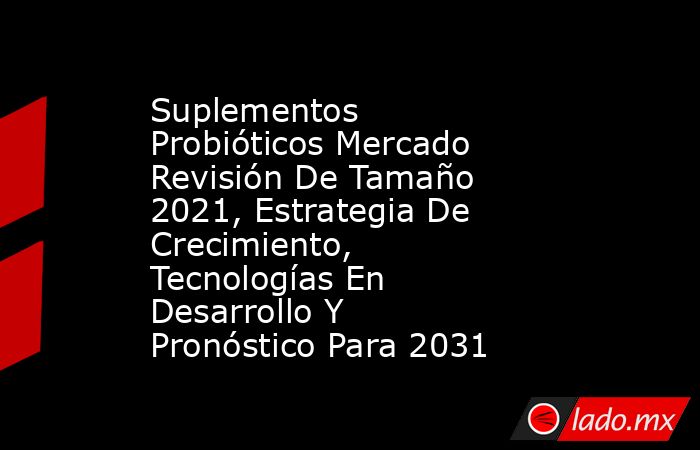 Suplementos Probióticos Mercado Revisión De Tamaño 2021, Estrategia De Crecimiento, Tecnologías En Desarrollo Y Pronóstico Para 2031. Noticias en tiempo real