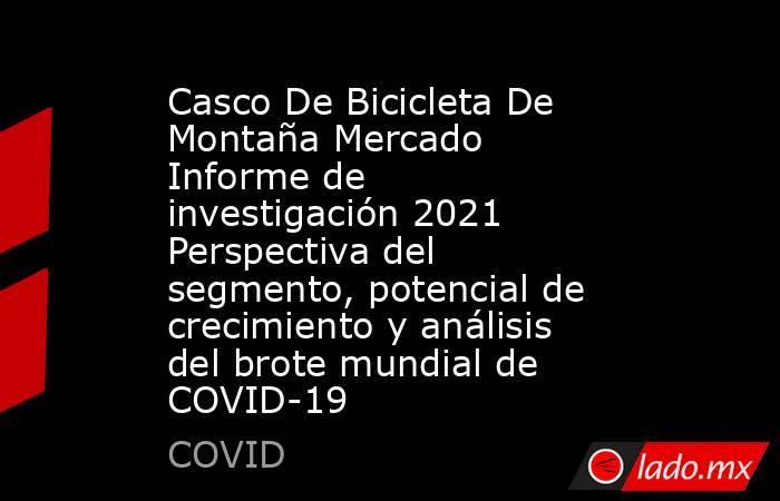 Casco De Bicicleta De Montaña Mercado Informe de investigación 2021 Perspectiva del segmento, potencial de crecimiento y análisis del brote mundial de COVID-19. Noticias en tiempo real