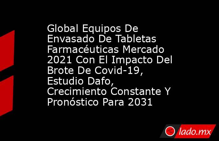 Global Equipos De Envasado De Tabletas Farmacéuticas Mercado 2021 Con El Impacto Del Brote De Covid-19, Estudio Dafo, Crecimiento Constante Y Pronóstico Para 2031. Noticias en tiempo real