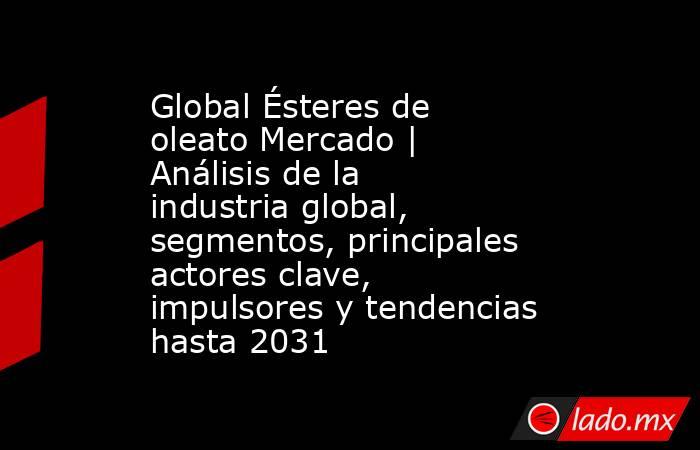 Global Ésteres de oleato Mercado | Análisis de la industria global, segmentos, principales actores clave, impulsores y tendencias hasta 2031. Noticias en tiempo real