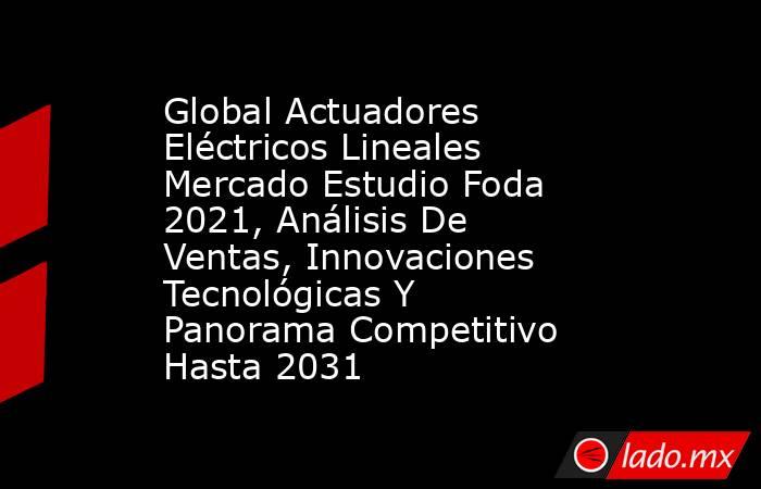 Global Actuadores Eléctricos Lineales Mercado Estudio Foda 2021, Análisis De Ventas, Innovaciones Tecnológicas Y Panorama Competitivo Hasta 2031. Noticias en tiempo real