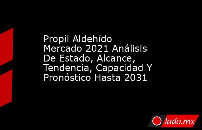 Propil Aldehído Mercado 2021 Análisis De Estado, Alcance, Tendencia, Capacidad Y Pronóstico Hasta 2031. Noticias en tiempo real