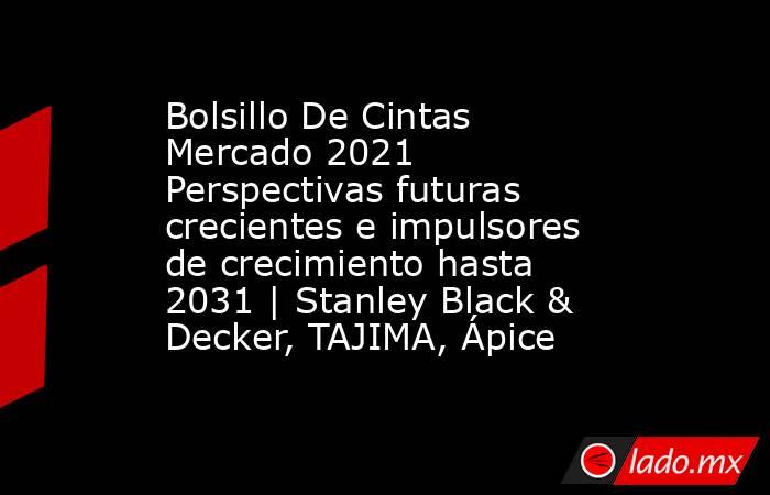 Bolsillo De Cintas Mercado 2021 Perspectivas futuras crecientes e impulsores de crecimiento hasta 2031 | Stanley Black & Decker, TAJIMA, Ápice. Noticias en tiempo real