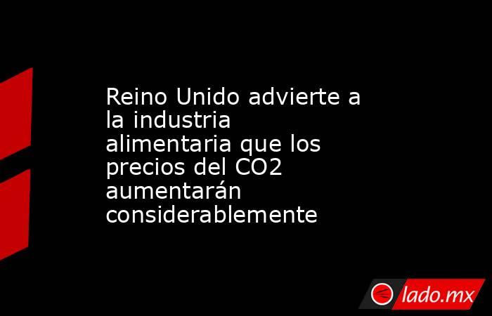 Reino Unido advierte a la industria alimentaria que los precios del CO2 aumentarán considerablemente. Noticias en tiempo real