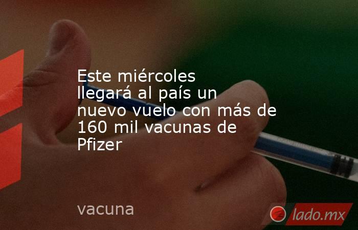 Este miércoles llegará al país un nuevo vuelo con más de 160 mil vacunas de Pfizer. Noticias en tiempo real