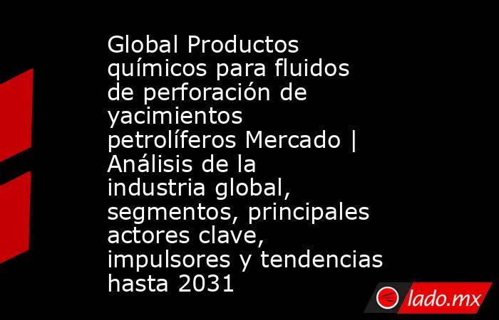 Global Productos químicos para fluidos de perforación de yacimientos petrolíferos Mercado | Análisis de la industria global, segmentos, principales actores clave, impulsores y tendencias hasta 2031. Noticias en tiempo real