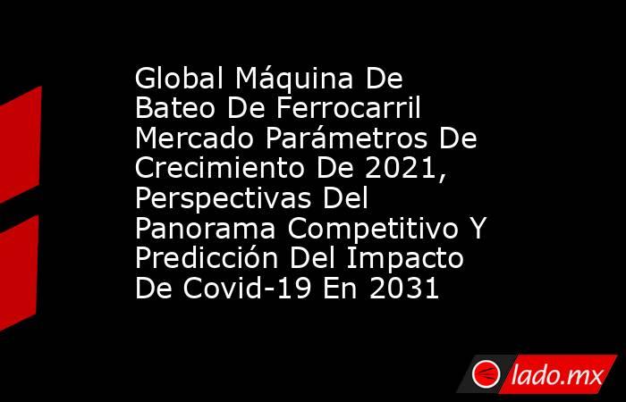 Global Máquina De Bateo De Ferrocarril Mercado Parámetros De Crecimiento De 2021, Perspectivas Del Panorama Competitivo Y Predicción Del Impacto De Covid-19 En 2031. Noticias en tiempo real