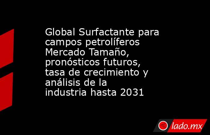 Global Surfactante para campos petrolíferos Mercado Tamaño, pronósticos futuros, tasa de crecimiento y análisis de la industria hasta 2031. Noticias en tiempo real