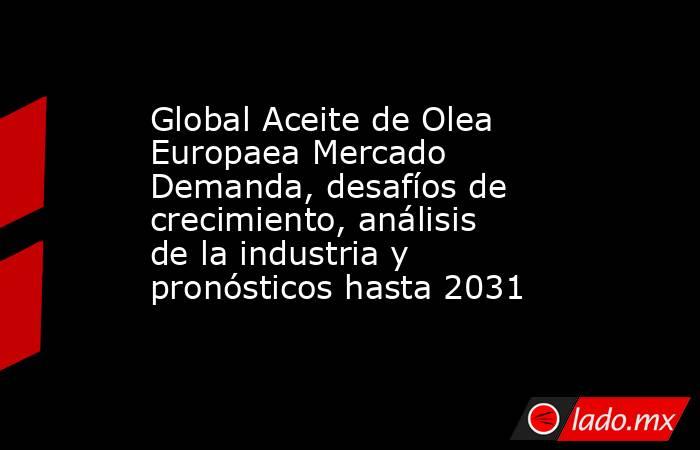 Global Aceite de Olea Europaea Mercado Demanda, desafíos de crecimiento, análisis de la industria y pronósticos hasta 2031. Noticias en tiempo real