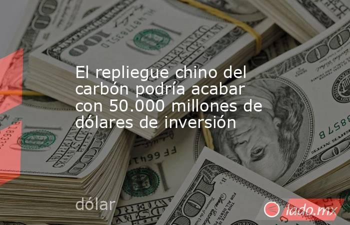 El repliegue chino del carbón podría acabar con 50.000 millones de dólares de inversión. Noticias en tiempo real