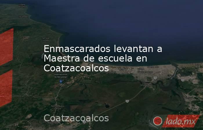 Enmascarados levantan a Maestra de escuela en Coatzacoalcos. Noticias en tiempo real