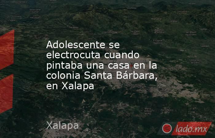 Adolescente se electrocuta cuando pintaba una casa en la colonia Santa Bárbara, en Xalapa. Noticias en tiempo real