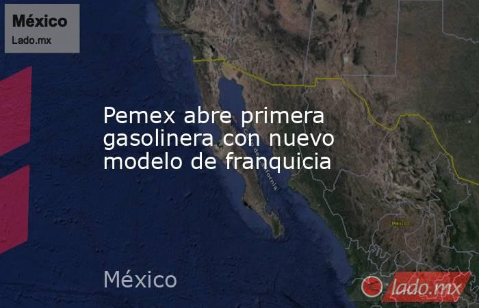 Pemex abre primera gasolinera con nuevo modelo de franquicia. Noticias en tiempo real